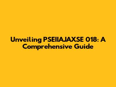 Unveiling PSEIIAJAXSE 018: A Comprehensive Guide