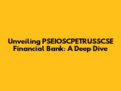 Unveiling PSEIOSCPETRUSSCSE Financial Bank: A Deep Dive