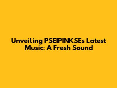 Unveiling PSEIPINKSE's Latest Music: A Fresh Sound