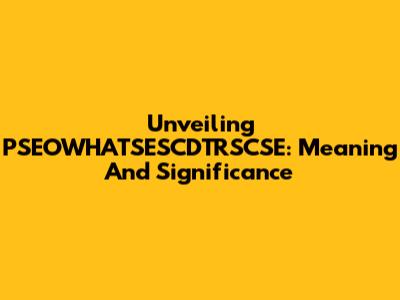 Unveiling PSEOWHATSESCDTRSCSE: Meaning And Significance