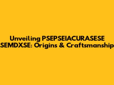 Unveiling PSEPSEIACURASESE SEMDXSE: Origins & Craftsmanship