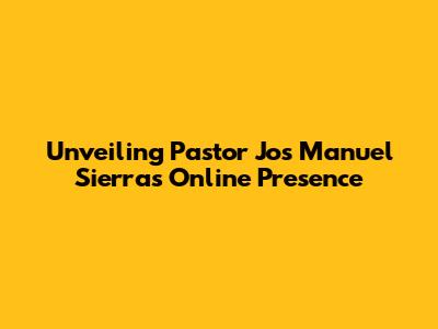 Unveiling Pastor Jos Manuel Sierra's Online Presence