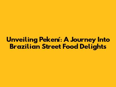 Unveiling Pekení: A Journey Into Brazilian Street Food Delights