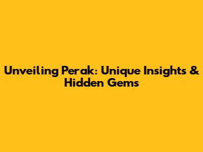Unveiling Perak: Unique Insights & Hidden Gems