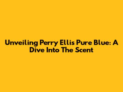 Unveiling Perry Ellis Pure Blue: A Dive Into The Scent
