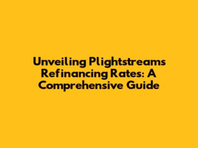 Unveiling Plightstream's Refinancing Rates: A Comprehensive Guide