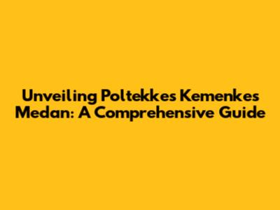 Unveiling Poltekkes Kemenkes Medan: A Comprehensive Guide
