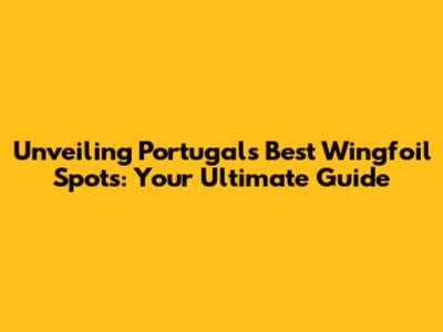Unveiling Portugal's Best Wingfoil Spots: Your Ultimate Guide