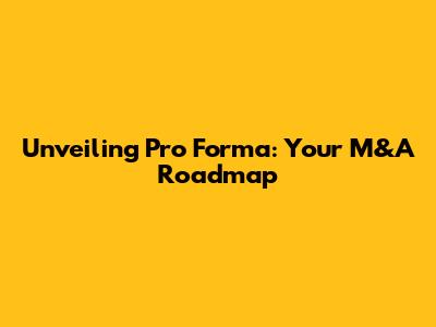 Unveiling Pro Forma: Your M&A Roadmap