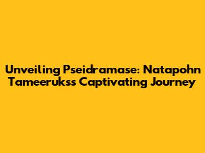 Unveiling Pseidramase: Natapohn Tameeruks's Captivating Journey