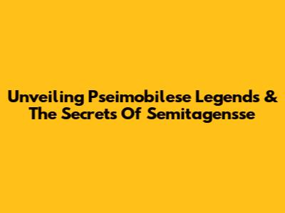 Unveiling Pseimobilese Legends & The Secrets Of Semitagensse
