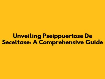 Unveiling Pseippuertose De Seceltase: A Comprehensive Guide