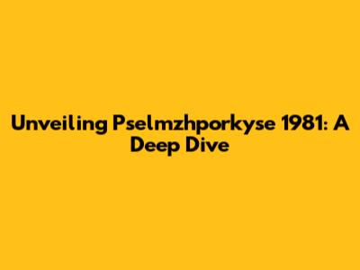 Unveiling Pselmzhporkyse 1981: A Deep Dive