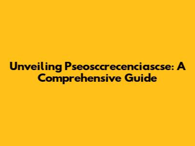 Unveiling Pseosccrecenciascse: A Comprehensive Guide