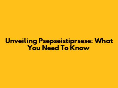 Unveiling Psepseistiprsese: What You Need To Know