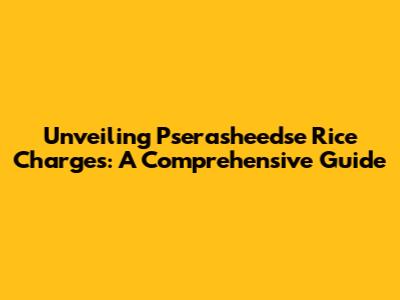 Unveiling Pserasheedse Rice Charges: A Comprehensive Guide