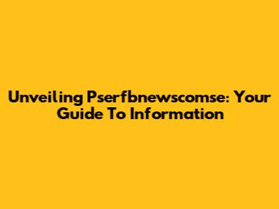Unveiling Pserfbnewscomse: Your Guide To Information