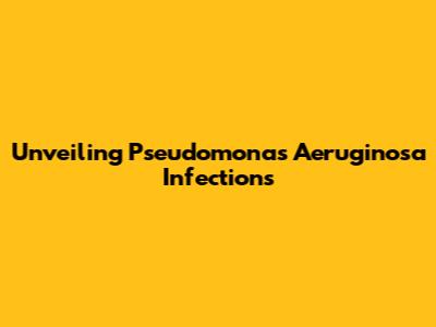 Unveiling Pseudomonas Aeruginosa Infections