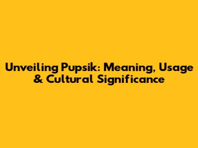 Unveiling Pupsik: Meaning, Usage & Cultural Significance