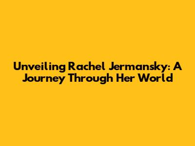 Unveiling Rachel Jermansky: A Journey Through Her World