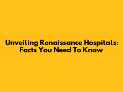 Unveiling Renaissance Hospitals: Facts You Need To Know