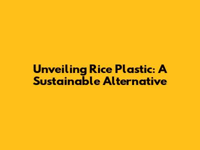 Unveiling Rice Plastic: A Sustainable Alternative