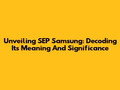 Unveiling SEP Samsung: Decoding Its Meaning And Significance