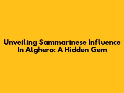 Unveiling Sammarinese Influence In Alghero: A Hidden Gem