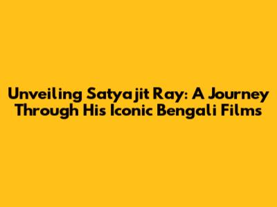 Unveiling Satyajit Ray: A Journey Through His Iconic Bengali Films