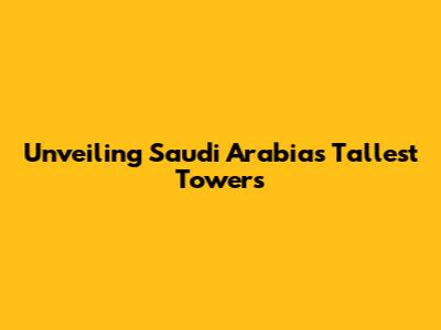 Unveiling Saudi Arabia's Tallest Towers