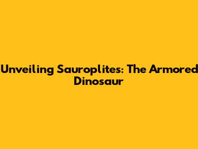 Unveiling Sauroplites: The Armored Dinosaur