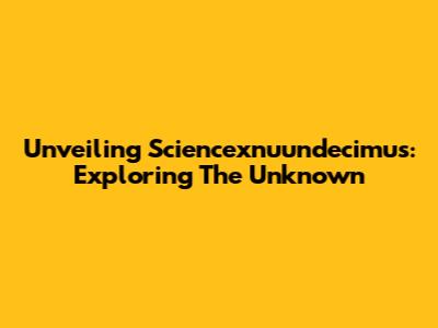 Unveiling Sciencexnuundecimus: Exploring The Unknown