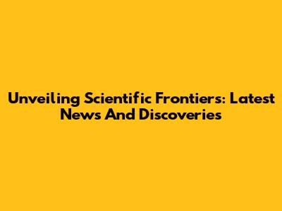 Unveiling Scientific Frontiers: Latest News And Discoveries