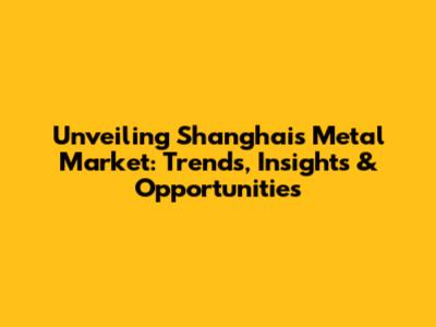 Unveiling Shanghai's Metal Market: Trends, Insights & Opportunities