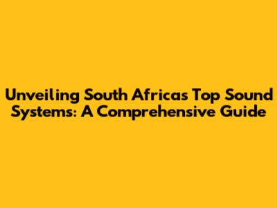 Unveiling South Africa's Top Sound Systems: A Comprehensive Guide