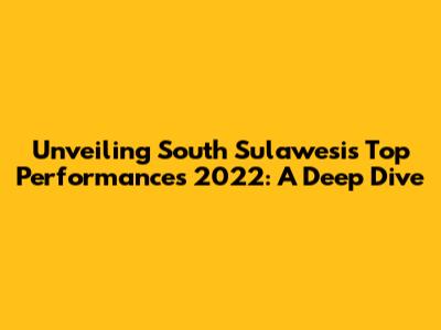 Unveiling South Sulawesi's Top Performances 2022: A Deep Dive