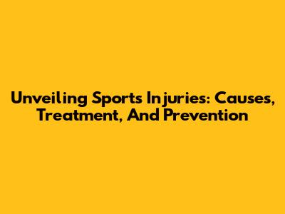 Unveiling Sports Injuries: Causes, Treatment, And Prevention