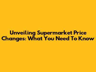 Unveiling Supermarket Price Changes: What You Need To Know