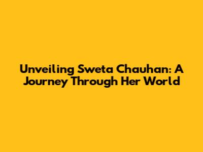 Unveiling Sweta Chauhan: A Journey Through Her World
