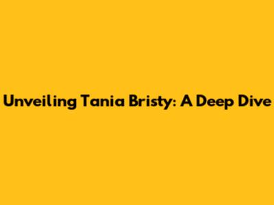 Unveiling Tania Bristy: A Deep Dive