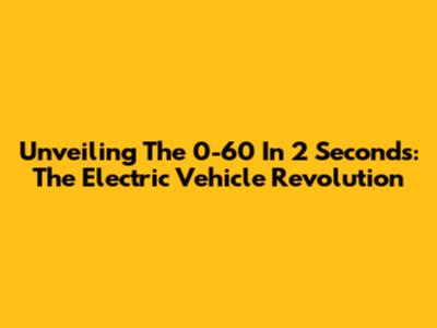Unveiling The 0-60 In 2 Seconds: The Electric Vehicle Revolution