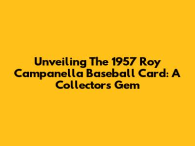 Unveiling The 1957 Roy Campanella Baseball Card: A Collector's Gem