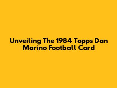 Unveiling The 1984 Topps Dan Marino Football Card