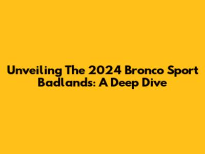 Unveiling The 2024 Bronco Sport Badlands: A Deep Dive