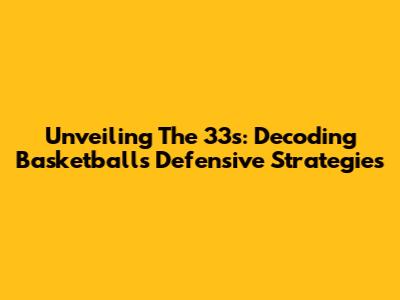 Unveiling The 33s: Decoding Basketball's Defensive Strategies