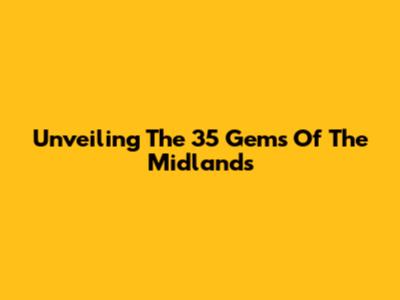 Unveiling The 35 Gems Of The Midlands