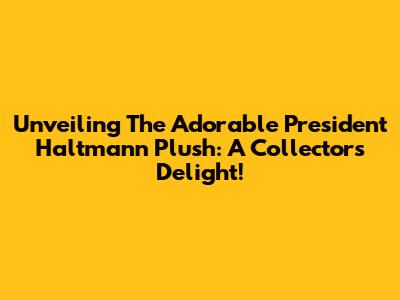 Unveiling The Adorable President Haltmann Plush: A Collector's Delight!