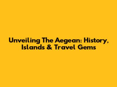 Unveiling The Aegean: History, Islands & Travel Gems
