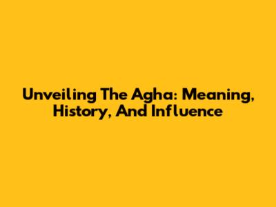 Unveiling The Agha: Meaning, History, And Influence