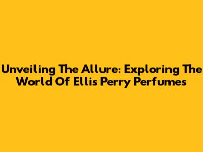 Unveiling The Allure: Exploring The World Of Ellis Perry Perfumes